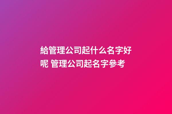 給管理公司起什么名字好呢 管理公司起名字參考-第1張-公司起名-玄機(jī)派